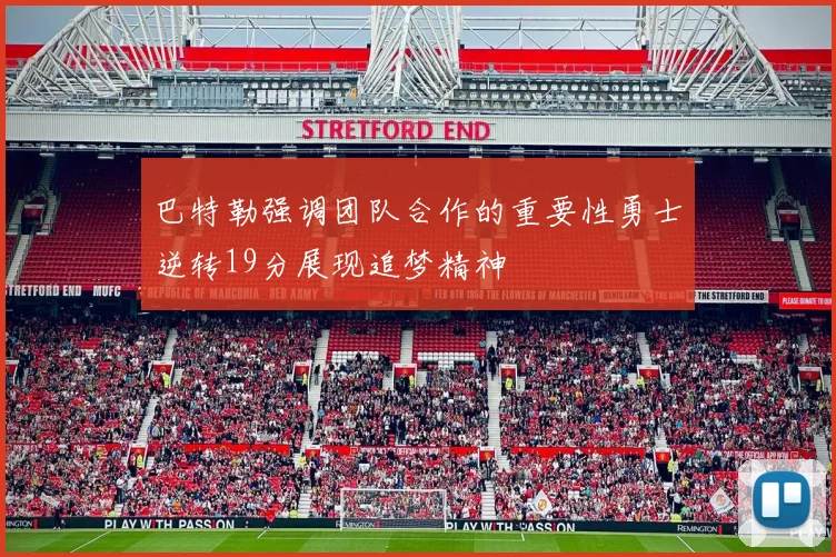 巴特勒强调团队合作的重要性勇士逆转19分展现追梦精神